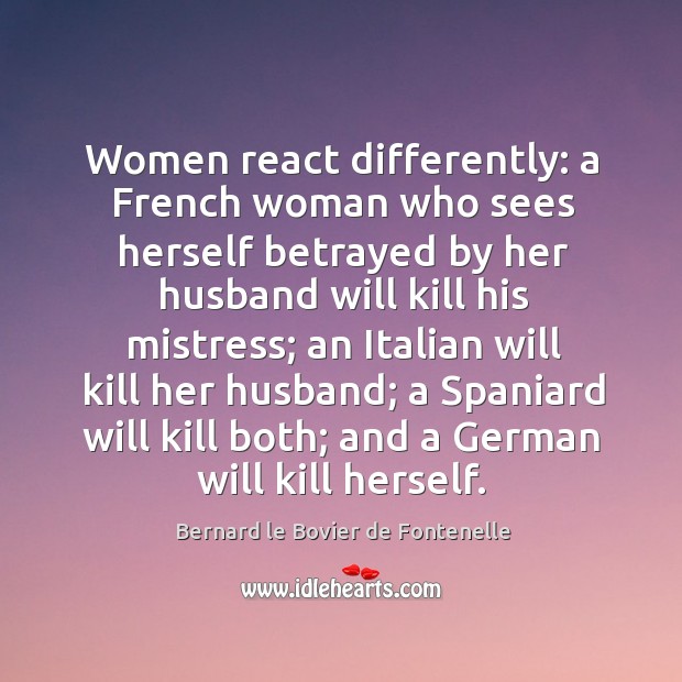 Women react differently: a french woman who sees herself betrayed by her husband will kill his mistress Bernard le Bovier de Fontenelle Picture Quote