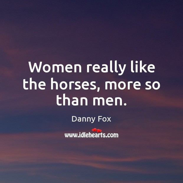 Women really like the horses, more so than men. Danny Fox Picture Quote