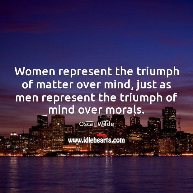 Women represent the triumph of matter over mind, just as men represent Image