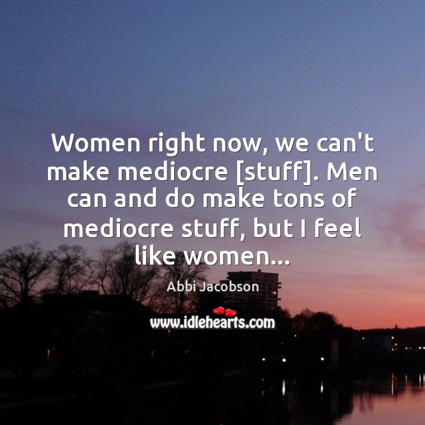 Women right now, we can’t make mediocre [stuff]. Men can and do Image