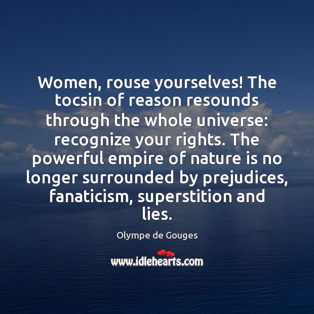 Women, rouse yourselves! The tocsin of reason resounds through the whole universe: Olympe de Gouges Picture Quote