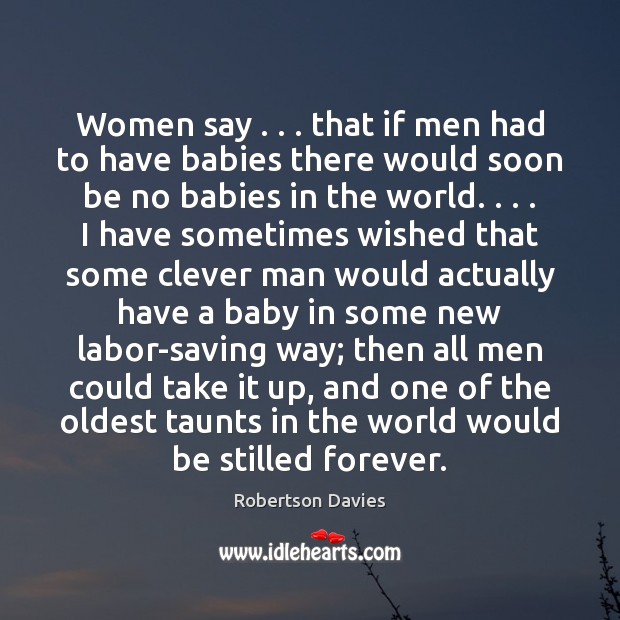 Women say . . . that if men had to have babies there would soon Robertson Davies Picture Quote
