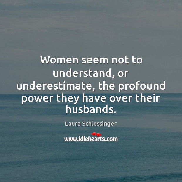 Women seem not to understand, or underestimate, the profound power they have Laura Schlessinger Picture Quote