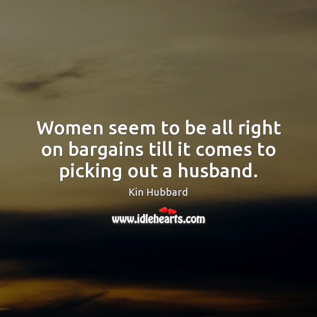 Women seem to be all right on bargains till it comes to picking out a husband. Kin Hubbard Picture Quote