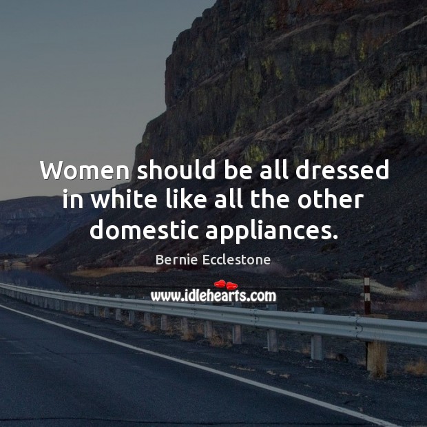 Women should be all dressed in white like all the other domestic appliances. Bernie Ecclestone Picture Quote