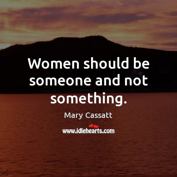Women should be someone and not something. Mary Cassatt Picture Quote