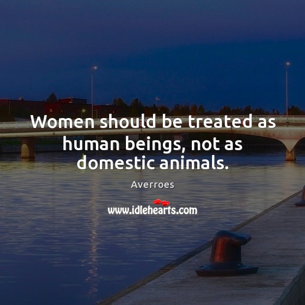 Women should be treated as human beings, not as domestic animals. Averroes Picture Quote