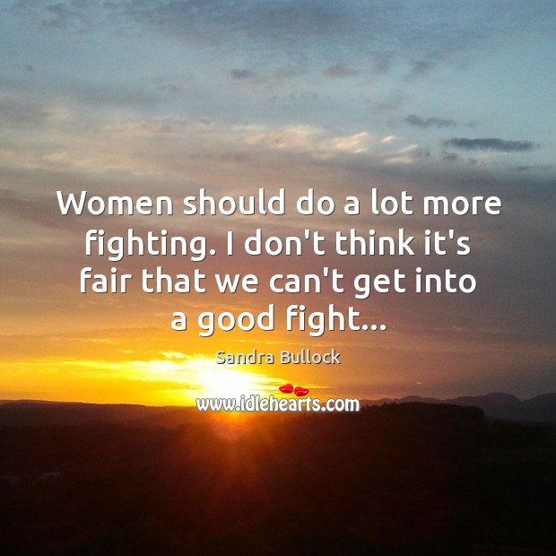 Women should do a lot more fighting. I don’t think it’s fair Sandra Bullock Picture Quote