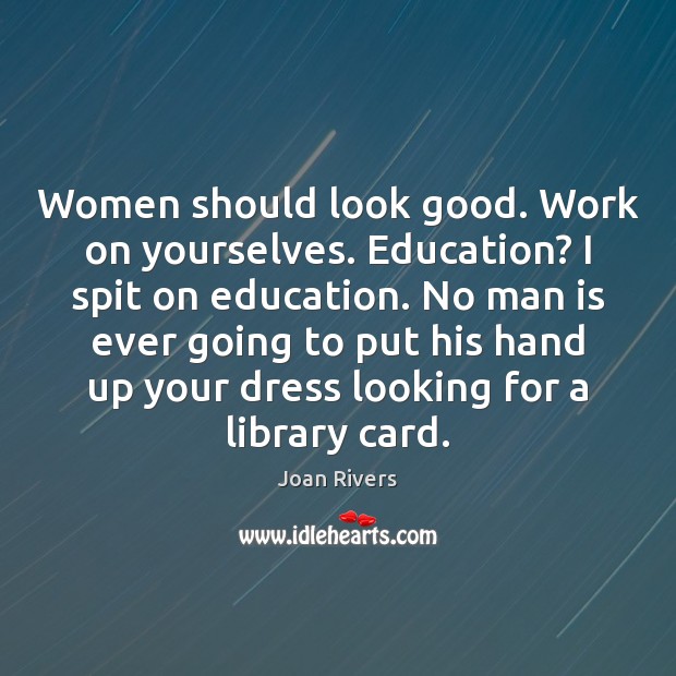 Women should look good. Work on yourselves. Education? I spit on education. Joan Rivers Picture Quote
