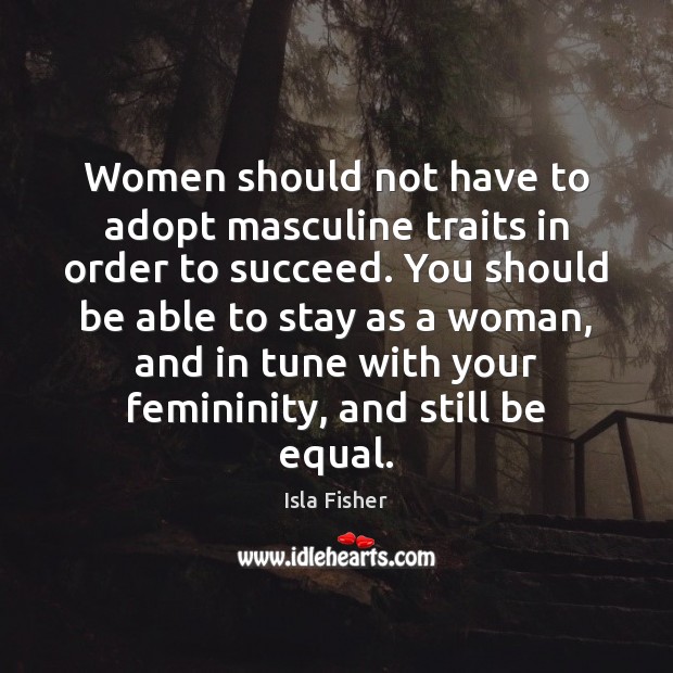 Women should not have to adopt masculine traits in order to succeed. Isla Fisher Picture Quote