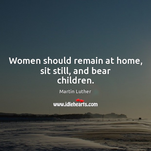Women should remain at home, sit still, and bear children. Martin Luther Picture Quote