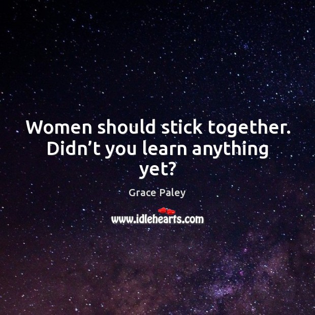Women should stick together. Didn’t you learn anything yet? Grace Paley Picture Quote