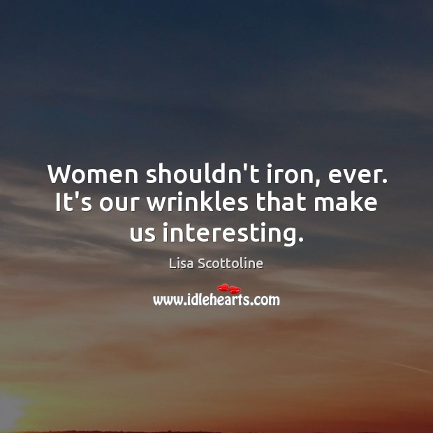 Women shouldn’t iron, ever. It’s our wrinkles that make us interesting. Lisa Scottoline Picture Quote