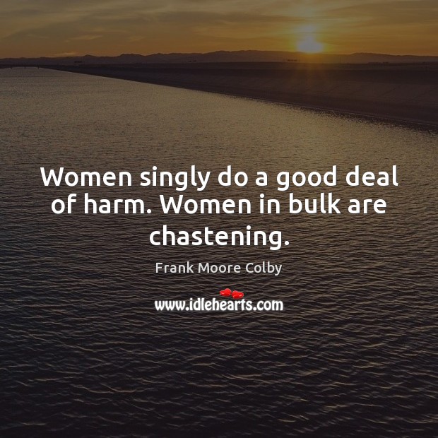 Women singly do a good deal of harm. Women in bulk are chastening. Frank Moore Colby Picture Quote
