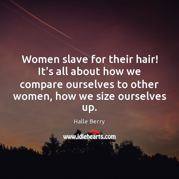 Women slave for their hair! It’s all about how we compare ourselves Halle Berry Picture Quote