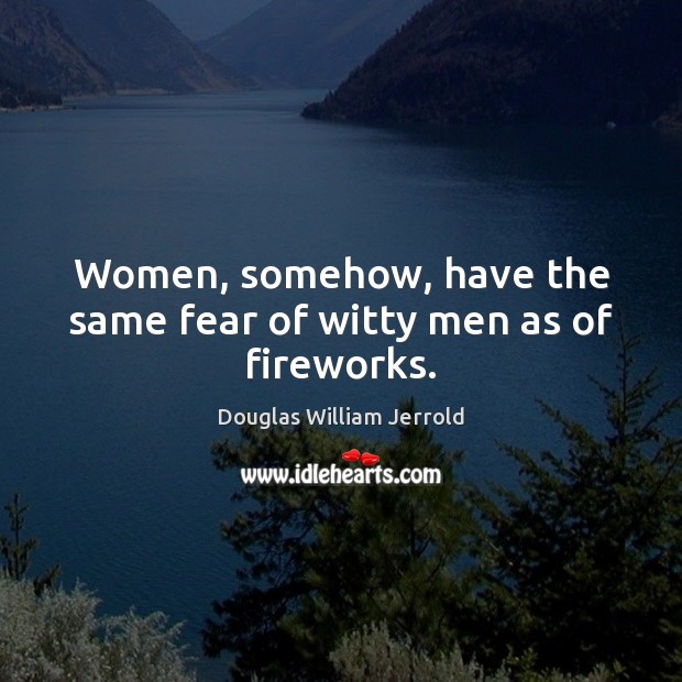 Women, somehow, have the same fear of witty men as of fireworks. Image