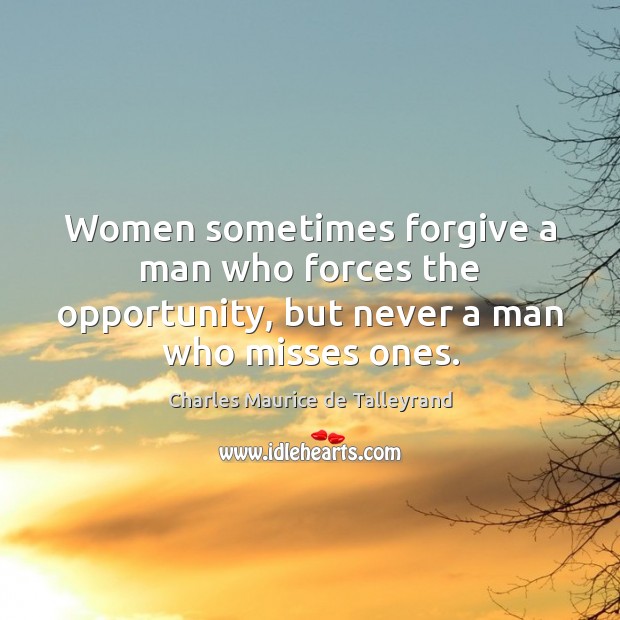 Women sometimes forgive a man who forces the opportunity, but never a man who misses ones. Charles Maurice de Talleyrand Picture Quote