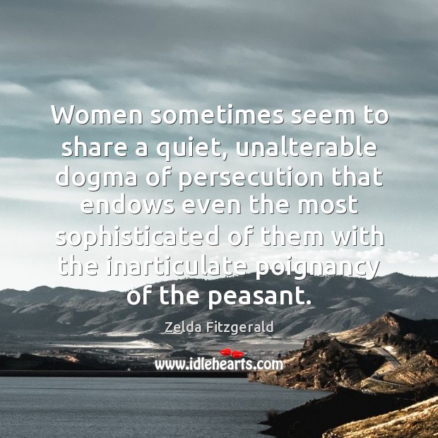 Women sometimes seem to share a quiet, unalterable dogma of persecution that Zelda Fitzgerald Picture Quote