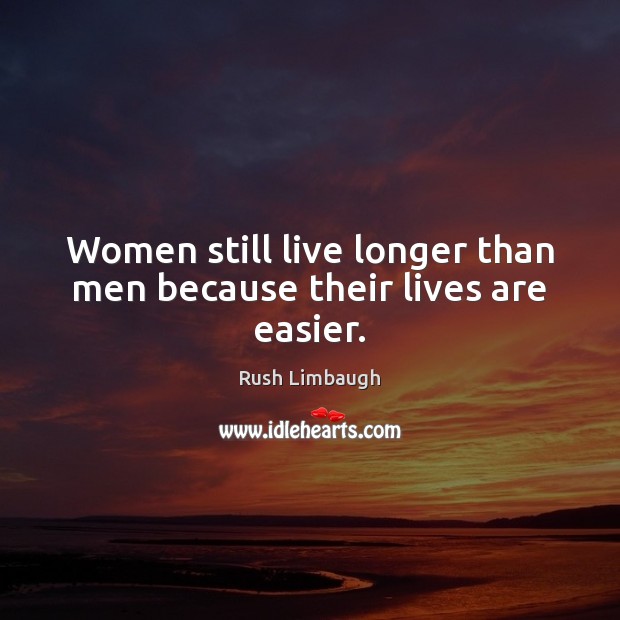 Women still live longer than men because their lives are easier. Rush Limbaugh Picture Quote