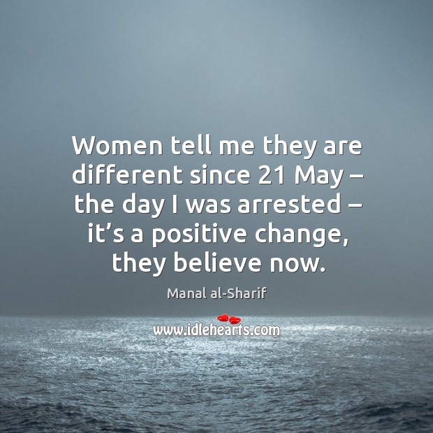 Women tell me they are different since 21 may – the day I was arrested – it’s a positive change, they believe now. Manal al-Sharif Picture Quote