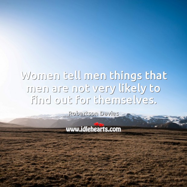 Women tell men things that men are not very likely to find out for themselves. Robertson Davies Picture Quote
