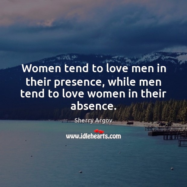 Women tend to love men in their presence, while men tend to love women in their absence. Image