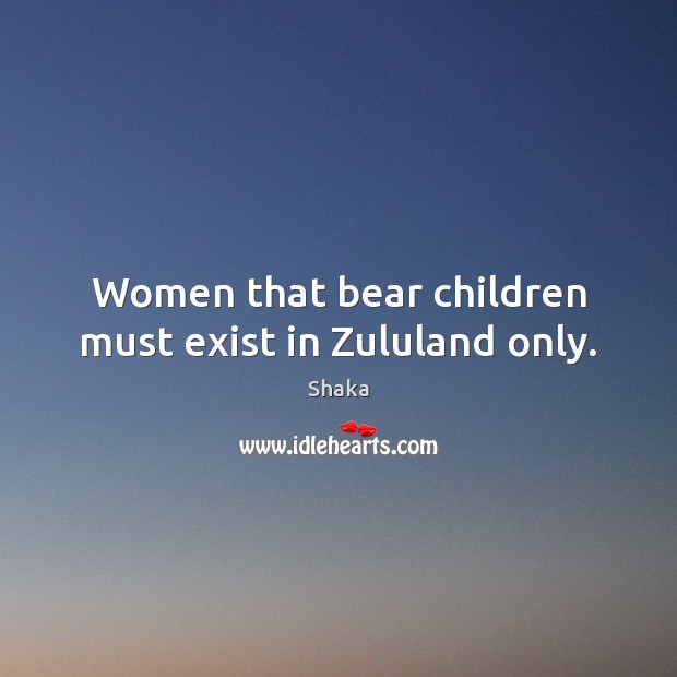 Women that bear children must exist in Zululand only. Shaka Picture Quote