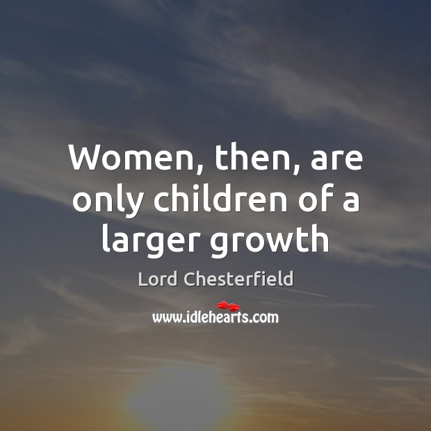 Women, then, are only children of a larger growth Lord Chesterfield Picture Quote