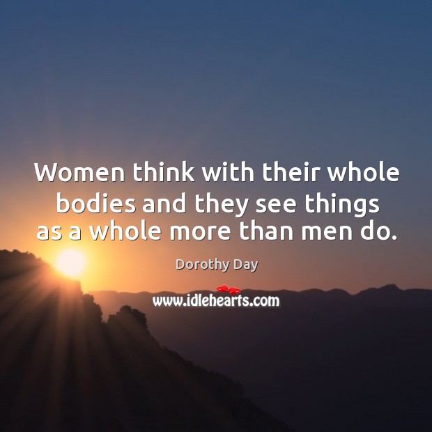 Women think with their whole bodies and they see things as a whole more than men do. Dorothy Day Picture Quote