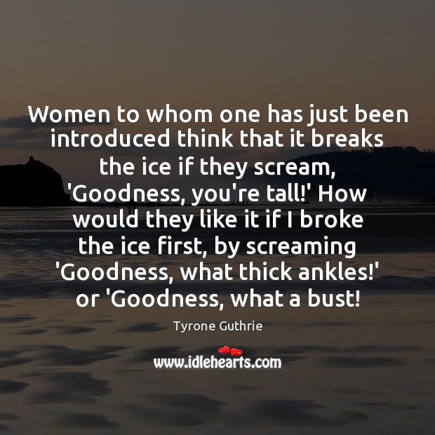 Women to whom one has just been introduced think that it breaks Tyrone Guthrie Picture Quote