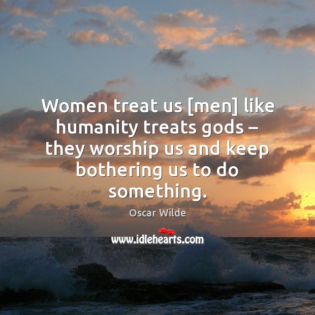 Women treat us [men] like humanity treats Gods – they worship us and Oscar Wilde Picture Quote