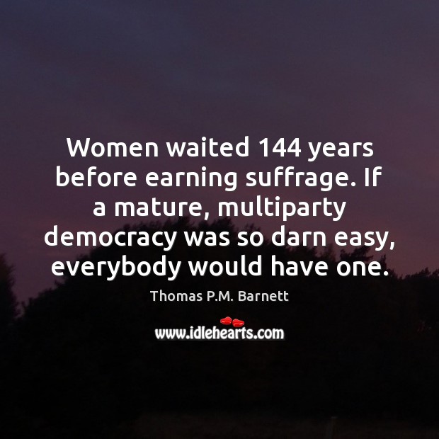 Women waited 144 years before earning suffrage. If a mature, multiparty democracy was Thomas P.M. Barnett Picture Quote