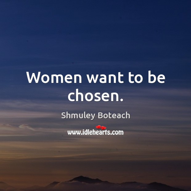 Women want to be chosen. Image