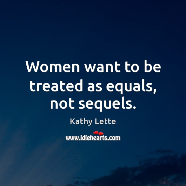 Women want to be treated as equals, not sequels. Kathy Lette Picture Quote