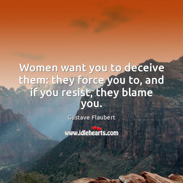 Women want you to deceive them: they force you to, and if you resist, they blame you. Gustave Flaubert Picture Quote