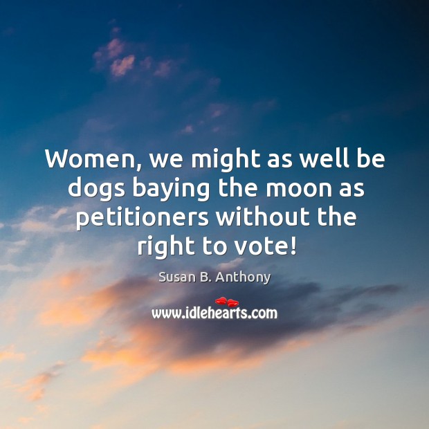 Women, we might as well be dogs baying the moon as petitioners without the right to vote! Susan B. Anthony Picture Quote