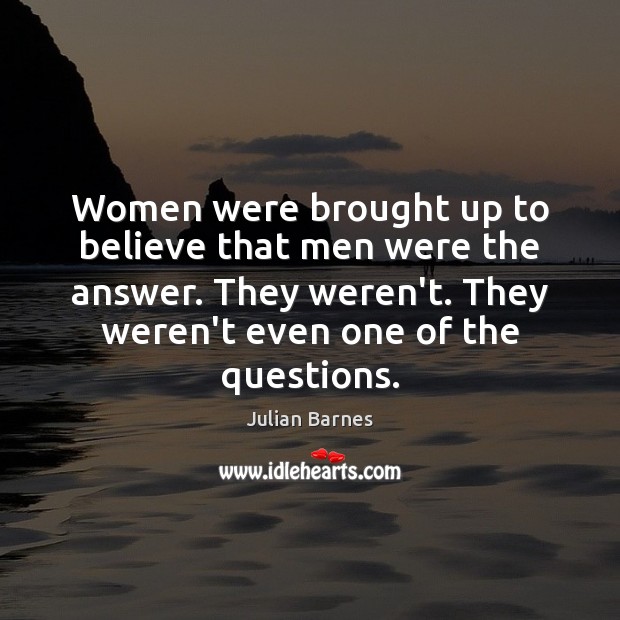 Women were brought up to believe that men were the answer. They Julian Barnes Picture Quote