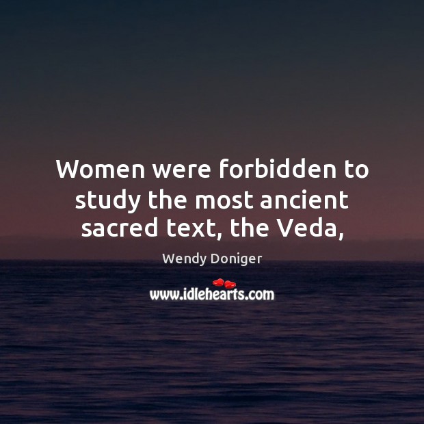 Women were forbidden to study the most ancient sacred text, the Veda, Wendy Doniger Picture Quote