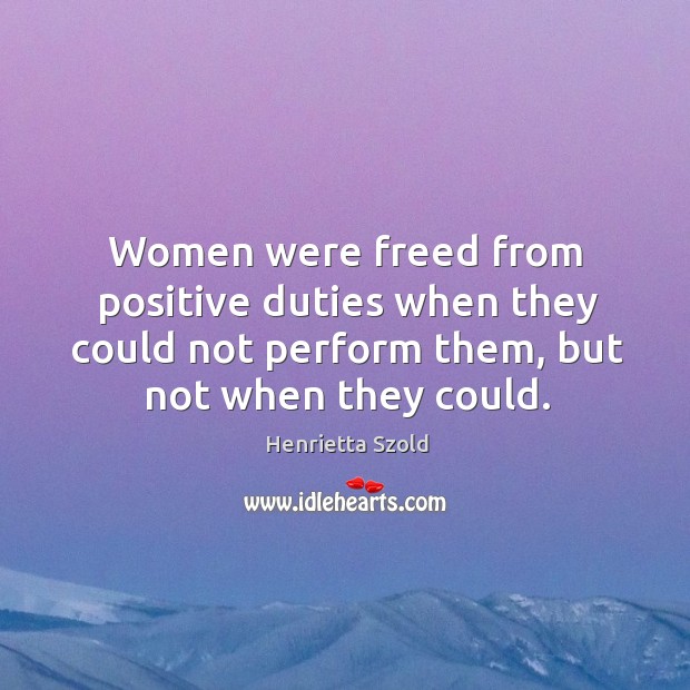 Women were freed from positive duties when they could not perform them, but not when they could. Henrietta Szold Picture Quote