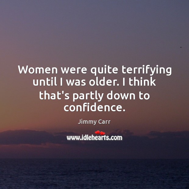 Women were quite terrifying until I was older. I think that’s partly down to confidence. Jimmy Carr Picture Quote