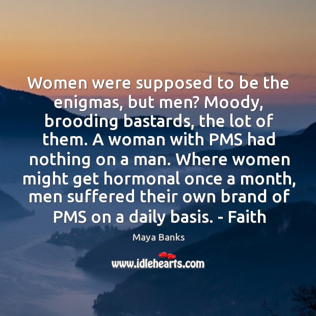 Women were supposed to be the enigmas, but men? Moody, brooding bastards, Maya Banks Picture Quote