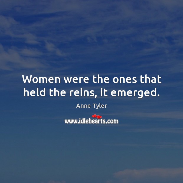 Women were the ones that held the reins, it emerged. Anne Tyler Picture Quote