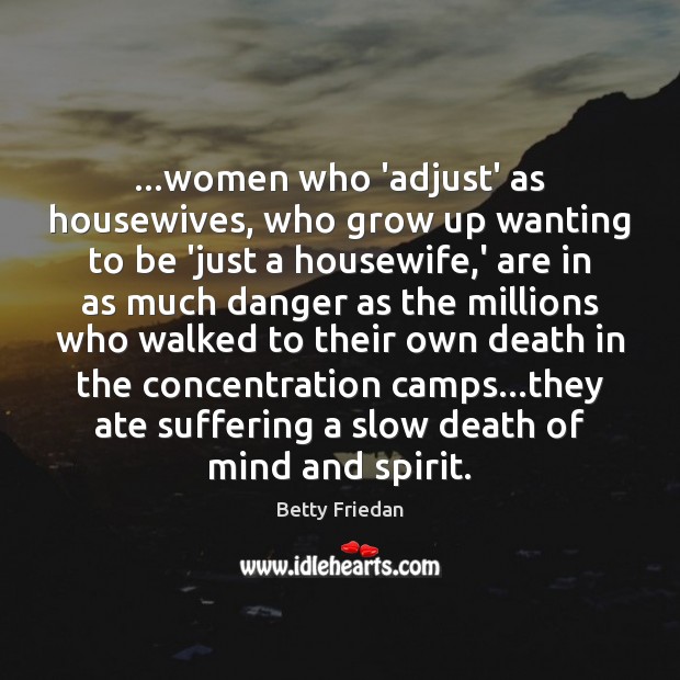 …women who ‘adjust’ as housewives, who grow up wanting to be ‘just Betty Friedan Picture Quote