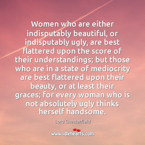 Women who are either indisputably beautiful, or indisputably ugly, are best flattered Lord Chesterfield Picture Quote