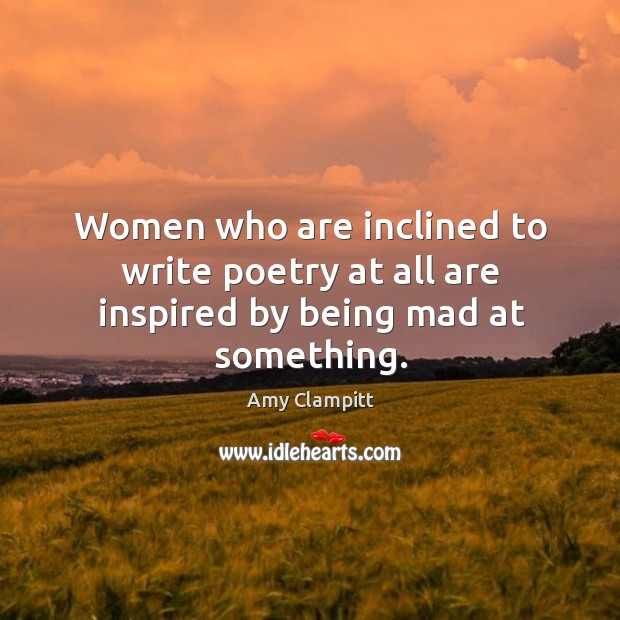 Women who are inclined to write poetry at all are inspired by being mad at something. Image
