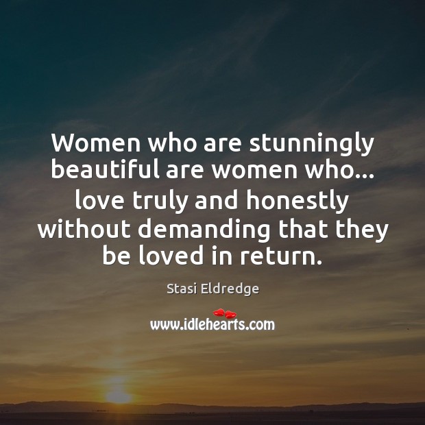 Women who are stunningly beautiful are women who… love truly and honestly Stasi Eldredge Picture Quote