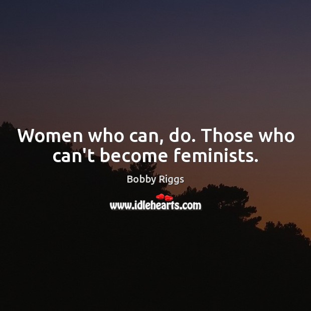Women who can, do. Those who can’t become feminists. Bobby Riggs Picture Quote