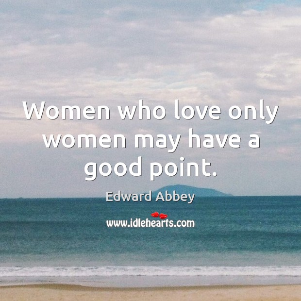 Women who love only women may have a good point. Edward Abbey Picture Quote