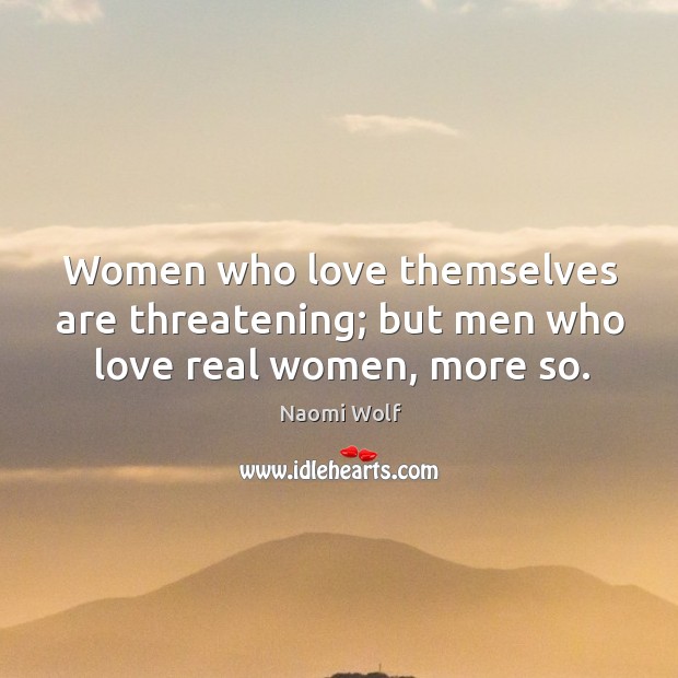 Women who love themselves are threatening; but men who love real women, more so. Naomi Wolf Picture Quote