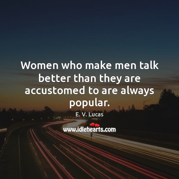 Women who make men talk better than they are accustomed to are always popular. E. V. Lucas Picture Quote